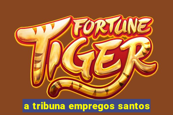 a tribuna empregos santos